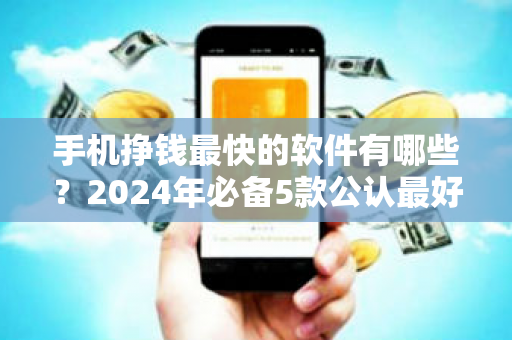 手机挣钱最快的软件有哪些？2024年必备5款公认最好的赚钱软件