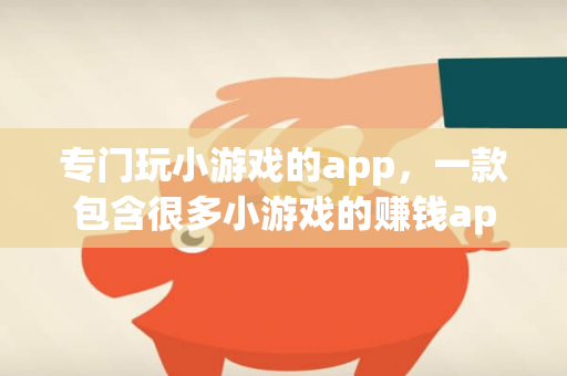 专门玩小游戏的app，一款包含很多小游戏的赚钱app-第1张图片