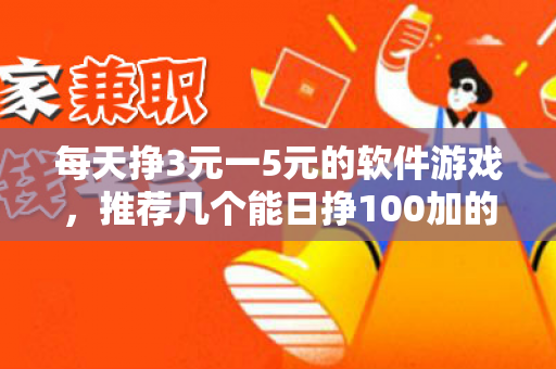 每天挣3元一5元的软件游戏，推荐几个能日挣100加的游戏