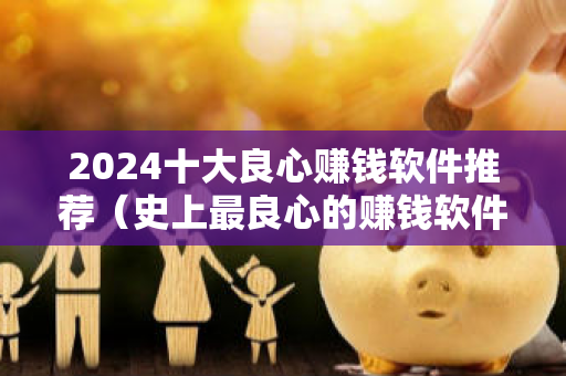 2024十大良心赚钱软件推荐（史上最良心的赚钱软件）