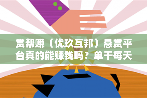 赏帮赚（优玖互邦）悬赏平台真的能赚钱吗？单干每天能挣多少钱？-第1张图片