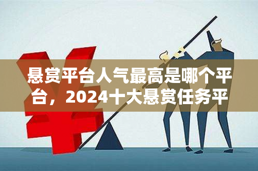 悬赏平台人气最高是哪个平台，2024十大悬赏任务平台排行榜-第1张图片