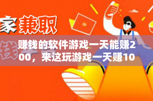 赚钱的软件游戏一天能赚200，来这玩游戏一天赚100-200元-第1张图片