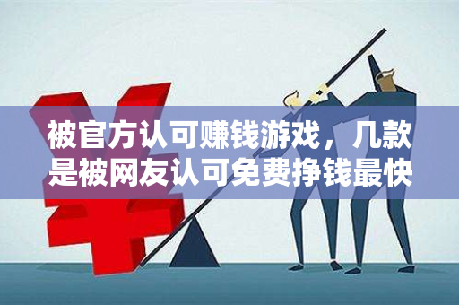 被官方认可赚钱游戏，几款是被网友认可免费挣钱最快的游戏-第1张图片