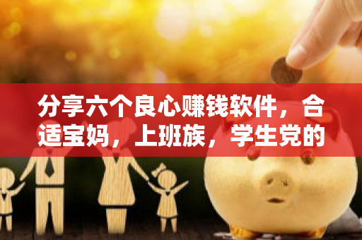 分享六个良心赚钱软件，合适宝妈，上班族，学生党的兼职赚钱软件