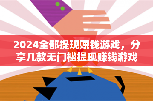 2024全部提现赚钱游戏，分享几款无门槛提现赚钱游戏-第1张图片