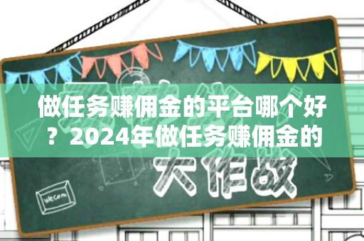 做任务赚佣金的平台哪个好？2024年做任务赚佣金的平台排行榜-第1张图片