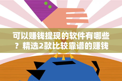 可以赚钱提现的软件有哪些？精选2款比较靠谱的赚钱软件-第1张图片