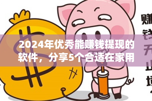 2024年优秀能赚钱提现的软件，分享5个合适在家用手机做的兼职软件app-第1张图片