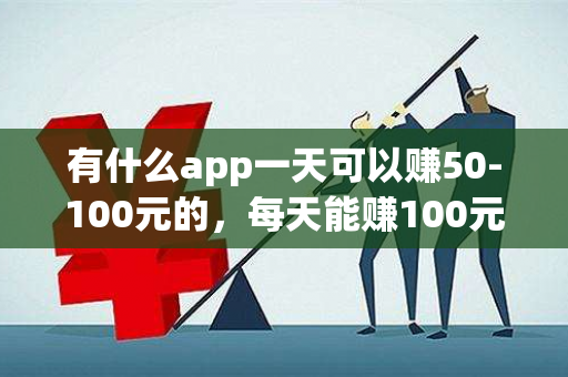 有什么app一天可以赚50-100元的，每天能赚100元以上的软件