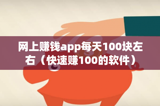 网上赚钱app每天100块左右（快速赚100的软件）-第1张图片