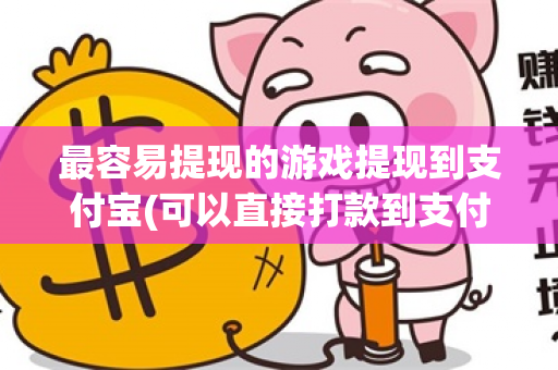 最容易提现的游戏提现到支付宝(可以直接打款到支付宝的游戏)-第1张图片