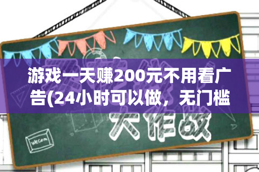 游戏一天赚200元不用看广告(24小时可以做，无门槛)-第1张图片