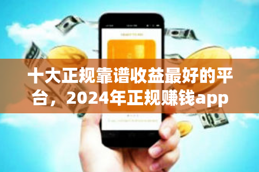 十大正规靠谱收益最好的平台，2024年正规赚钱app排行榜前十名-第1张图片