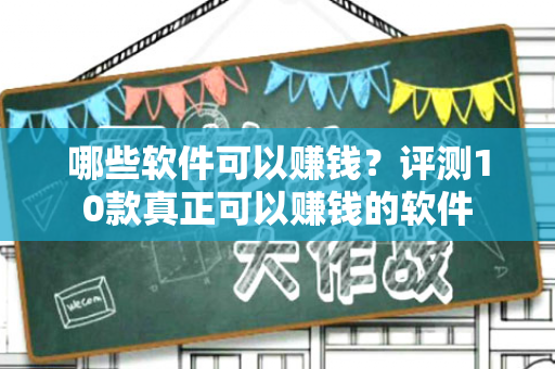 哪些软件可以赚钱？评测10款真正可以赚钱的软件-第1张图片