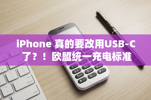 iPhone 真的要改用USB-C 了？！欧盟统一充电标准法案正式通过