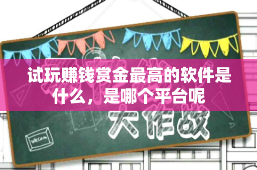 试玩赚钱赏金最高的软件是什么，是哪个平台呢