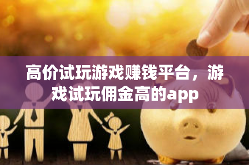 高价试玩游戏赚钱平台，游戏试玩佣金高的app-第1张图片