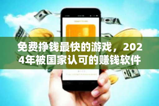 免费挣钱最快的游戏，2024年被国家认可的赚钱软件