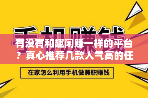 有没有和趣闲赚一样的平台？真心推荐几款人气高的任务软件