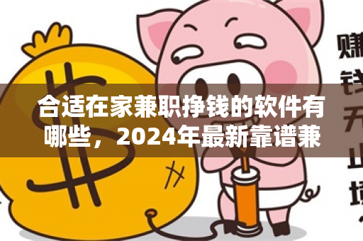 合适在家兼职挣钱的软件有哪些，2024年最新靠谱兼职赚钱软件-第1张图片