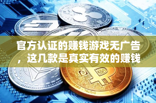 官方认证的赚钱游戏无广告，这几款是真实有效的赚钱游戏