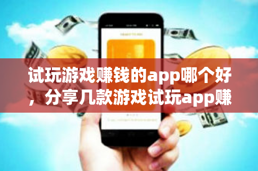 试玩游戏赚钱的app哪个好，分享几款游戏试玩app赚钱平台-第1张图片