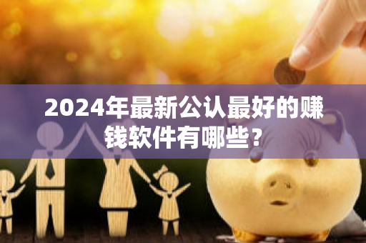 2024年最新公认最好的赚钱软件有哪些？