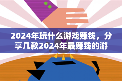 2024年玩什么游戏赚钱，分享几款2024年最赚钱的游戏试玩平台-第1张图片