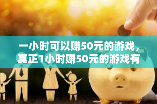 一小时可以赚50元的游戏，真正1小时赚50元的游戏有哪些？