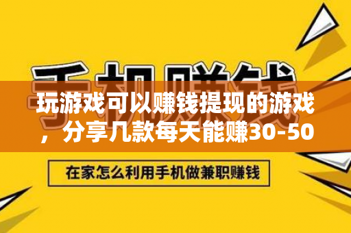 玩游戏可以赚钱提现的游戏，分享几款每天能赚30-50元游戏