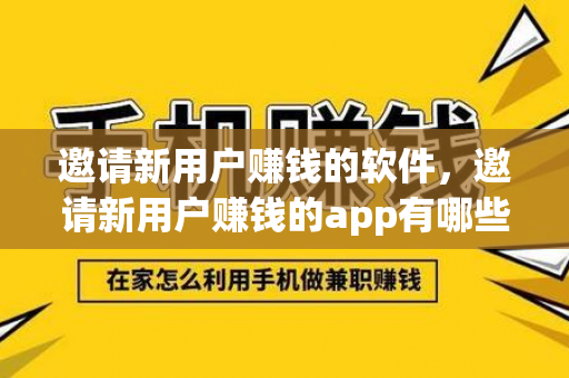 邀请新用户赚钱的软件，邀请新用户赚钱的app有哪些。-第1张图片