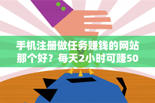 手机注册做任务赚钱的网站那个好？每天2小时可赚50元