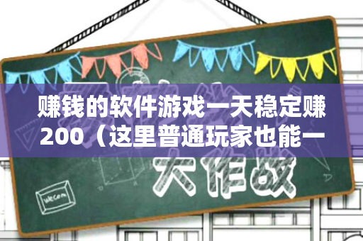 赚钱的软件游戏一天稳定赚200（这里普通玩家也能一天赚200块）-第1张图片