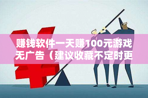 赚钱软件一天赚100元游戏无广告（建议收藏不定时更新）-第1张图片