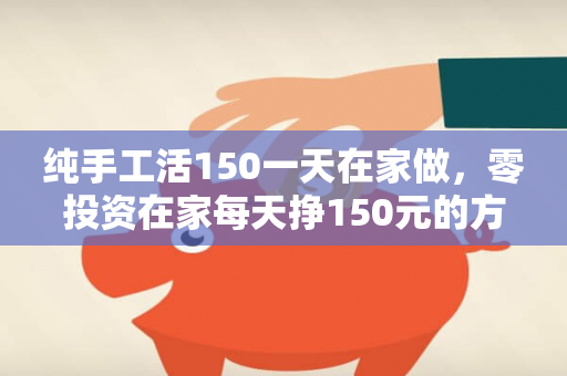 纯手工活150一天在家做，零投资在家每天挣150元的方法