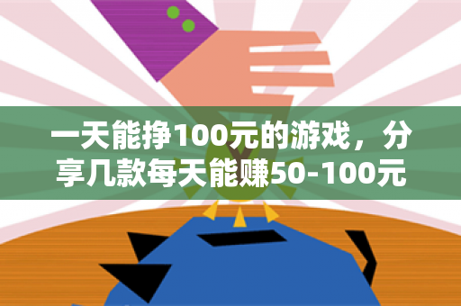 一天能挣100元的游戏，分享几款每天能赚50-100元的游戏