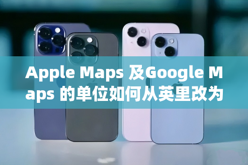 Apple Maps 及Google Maps 的单位如何从英里改为公里？简单操作告诉你