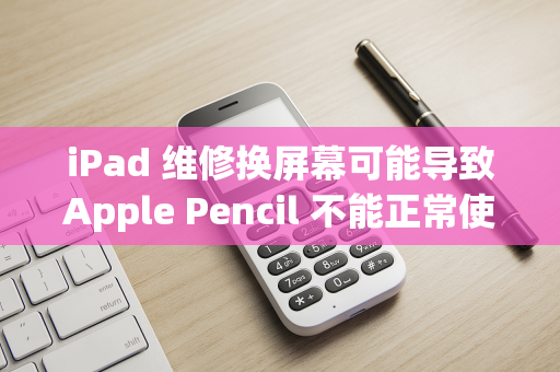 iPad 维修换屏幕可能导致Apple Pencil 不能正常使用-第1张图片